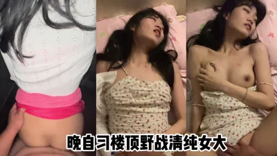 （原创）晚自习楼顶野战女大年轻就是好太嫩了